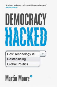 Title: Democracy Hacked: How Technology is Destabilising Global Politics, Author: Martin Moore