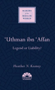 Title: 'Uthman ibn 'Affan: Legend or Liability?, Author: Heather N. Keaney