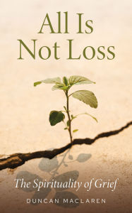 Title: All Is Not Loss: The Spirituality of Grief, Author: Duncan MacLaren