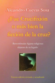 Title: Fue Crucifixión o más bien la ficción de la cruz?: Renombradas figuras religiosas abjuran de su legado, Author: Alejandro Cuevas Sosa