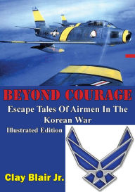 Title: BEYOND COURAGE: Escape Tales Of Airmen In The Korean War [Illustrated Edition], Author: Clay Blair