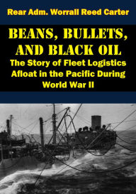 Title: Beans, Bullets, and Black Oil - The Story of Fleet Logistics Afloat in the Pacific During World War II, Author: Rear Adm. Worrall Reed Carter
