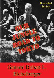 Title: Our Jungle Road To Tokyo [Illustrated Edition], Author: General Robert L. Eichelberger