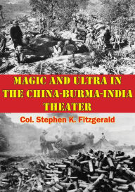 Title: Magic And Ultra In The China-Burma-India Theater, Author: Col. Stephen K. Fitzgerald