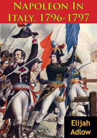 Title: Napoleon In Italy, 1796-1797, Author: Lt.-Col. Elijah Adlow