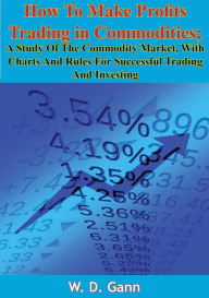 Title: How To Make Profits Trading in Commodities: A Study Of The Commodity Market, With Charts And Rules For Successful Trading And Investing, Author: W. D. Gann