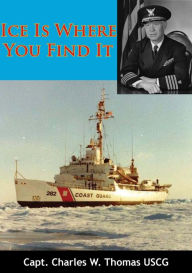 Title: Ice Is Where You Find It, Author: Capt. Charles W. Thomas USCG