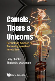 Title: CAMELS, TIGERS & UNICORNS: Rethinking Science & Technology-Enabled Innovation, Author: Uday Phadke