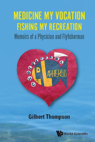 Title: Medicine My Vocation, Fishing My Recreation: Memoirs Of A Physician And Flyfisherman, Author: Gilbert R Thompson