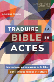 Title: Traduire la Bible en actes, deuxiï¿½me ï¿½dition: Manuel pour un bon usage de la Bible dans chaque langue et culture, Author: Margaret Hill