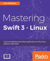 Title: Mastering Swift 3 - Linux: Learn to build fast and robust applications on the Linux platform with Swift, Author: Jon Hoffman