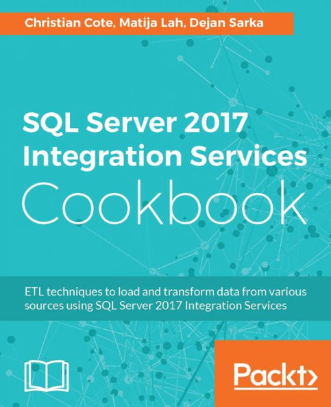 SQL Server 2017 Integration Services Cookbook: Harness the power of SQL Server 2017 Integration Services to build your data integration solutions with ease