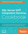 SQL Server 2017 Integration Services Cookbook: Harness the power of SQL Server 2017 Integration Services to build your data integration solutions with ease