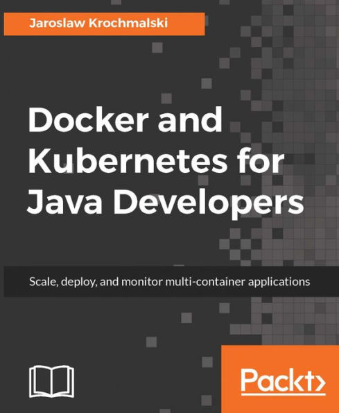 Docker and Kubernetes for Java Developers: Leverage the lethal combination of Docker and Kubernetes to automate deployment and management of Java applications