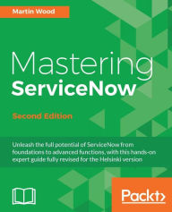 Title: Mastering ServiceNow - Second Edition: Unleash the full potential of ServiceNow from foundations to advanced functions, with this hands-on expert guide fully revised for the Helsinki version, Author: Martin Wood