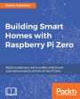 Building Smart Homes with Raspberry Pi Zero: Build revolutionary and incredibly useful home automation projects with the all-new Pi Zero