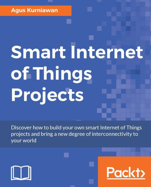 Smart Internet of Things Projects: Discover how to build your own smart Internet of Things projects and bring a new degree of interconnectivity to your world