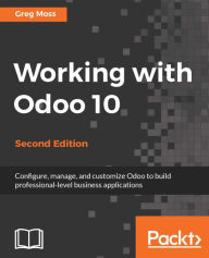 Title: Working with Odoo 10 - Second Edition: Configure, manage, and customize Odoo to build professional-level business applications, Author: Greg Moss