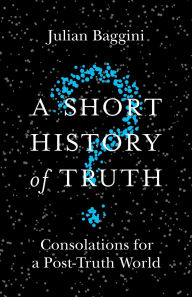 Title: A Short History of Truth: Consolations for a Post-Truth World, Author: Julian Baggini