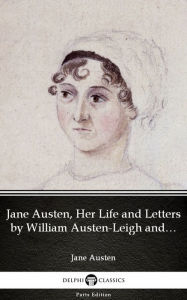 Title: Jane Austen, Her Life and Letters by William Austen-Leigh and Richard Arthur Austen-Leigh by Jane Austen (Illustrated), Author: Jane Austen