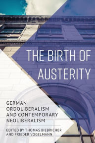Title: The Birth of Austerity: German Ordoliberalism and Contemporary Neoliberalism, Author: Thomas Biebricher