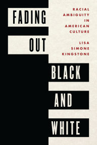 Title: Fading Out Black and White: Racial Ambiguity in American Culture, Author: Lisa Simone Kingstone
