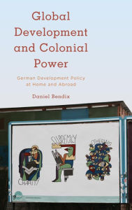Title: Global Development and Colonial Power: German Development Policy at Home and Abroad, Author: Daniel Bendix Professor for Global Development
