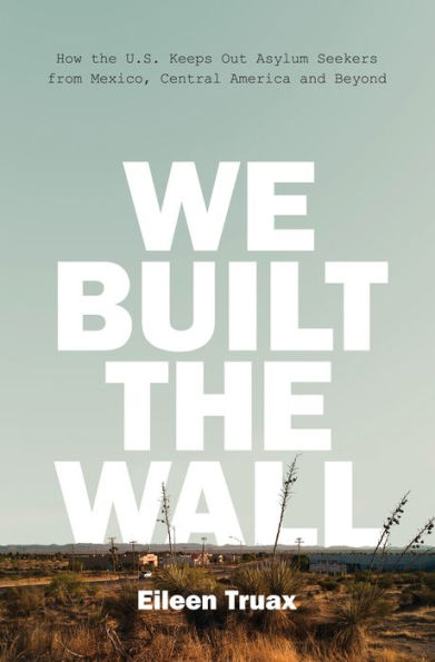 We Built the Wall: How the U.S. Keeps Out Asylum Seekers from Mexico, Central America and Beyond