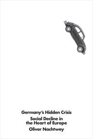 Title: Germany's Hidden Crisis: Social Decline in the Heart of Europe, Author: Oliver Nachtwey