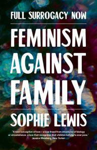 Title: Full Surrogacy Now: Feminism Against Family, Author: Sophie Lewis