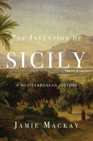 Title: The Invention of Sicily: A Mediterranean History, Author: Jamie Mackay