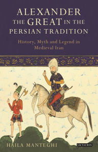 Title: Alexander the Great in the Persian Tradition: History, Myth and Legend in Medieval Iran, Author: Haila Manteghi
