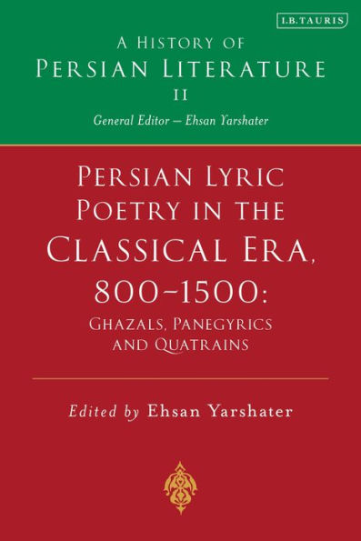 Persian Lyric Poetry in the Classical Era, 800-1500: Ghazals, Panegyrics and Quatrains: A History of Persian Literature Vol. II