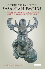 Title: Decline and Fall of the Sasanian Empire: The Sasanian-Parthian Confederacy and the Arab Conquest of Iran, Author: Parvaneh Pourshariati
