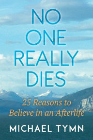 Title: No One Really Dies: 25 Reasons to Believe in an Afterlife, Author: Michael Tymn