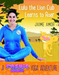 Title: Lulu the Lion Cub Learns to Roar: A Cosmic Kids Yoga Adventure, Author: Jaime Amor