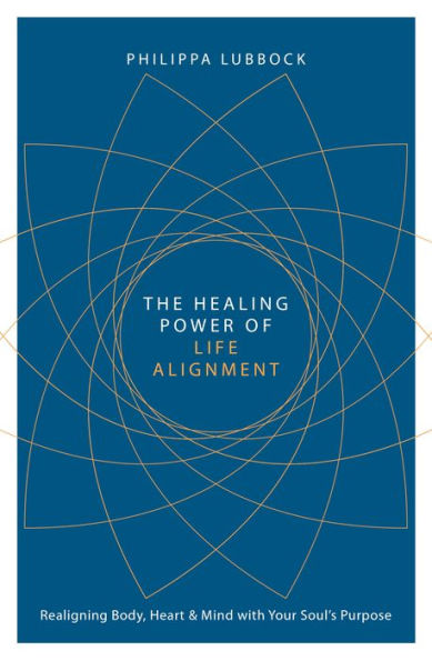 The Healing Power of Life Alignment: Realigning Body, Heart and Mind With Your Soul's Purpose