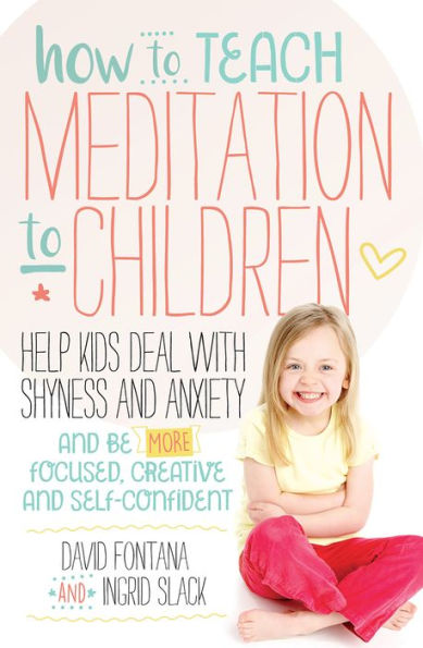 How to Teach Meditation to Children: Help Kids Deal with Shyness and Anxiety and Be More Focused, Creative and Self-confident