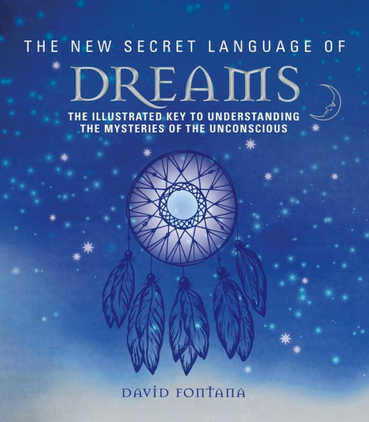 The New Secret Language of Dreams: The Illustrated Key to Understanding the Mysteries of the Unconscious