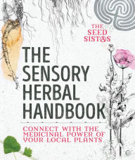 Title: The Sensory Herbal Handbook: Connect with the Medicinal Power of Your Local Plants, Author: Fiona Heckels