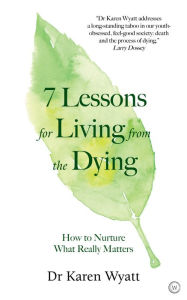 Title: 7 Lessons for Living from the Dying: How to Nurture What Really Matters, Author: Karen Wyatt