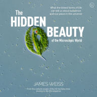 Title: The Hidden Beauty of the Microscopic World: What the tiniest forms of life can tells us about existence and our place in the universe, Author: James Weiss