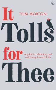 Title: It Tolls For Thee: A guide to celebrating and reclaiming the end of life, Author: Tom Morton