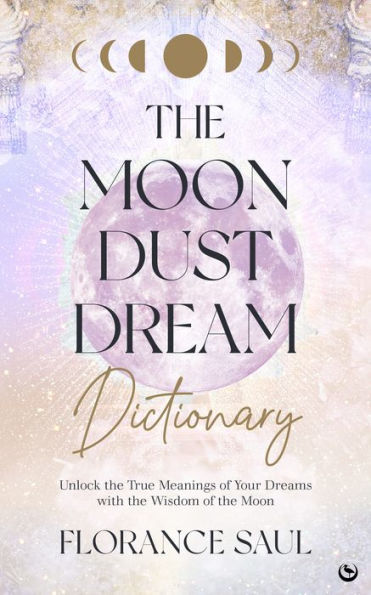 The Moon Dust Dream Dictionary: Unlock the true meanings of your dreams with the wisdom of the moon
