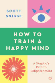 Title: How to Train a Happy Mind: A Skeptic's Path to Enlightenment, Author: Scott Snibbe