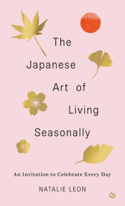 Title: The Japanese Art of Living Seasonally: An invitation to celebrate every day, Author: Natalie Leon