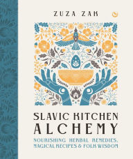 Title: Slavic Kitchen Alchemy: Nourishing Herbal Remedies, Magical Recipes & Folk Wisdom, Author: Zuza Zak