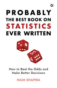 Title: Probably the Best Book on Statistics Ever Written: How to Beat the Odds and Make Better Decisions, Author: Haim Shapira
