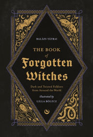 Title: The Book of Forgotten Witches: Dark & Twisted Folklore & Stories from Around the World, Author: Lilla Bölecz