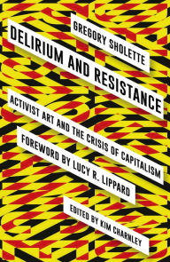 Title: Delirium and Resistance: Activist Art and the Crisis of Capitalism, Author: Gregory Sholette